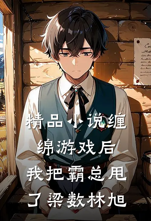 精品小说缠绵游戏后，我把霸总甩了梁数林旭