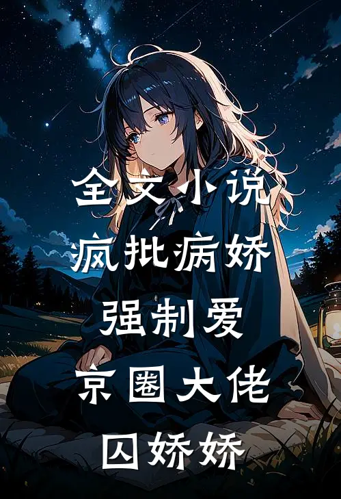 全文小说疯批病娇强制爱：京圈大佬囚娇娇