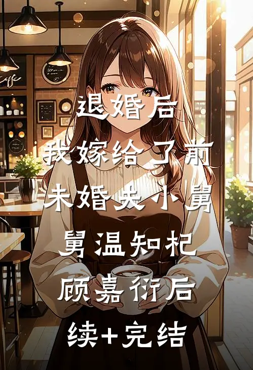 退婚后，我嫁给了前未婚夫小舅舅温知杞顾嘉衍后续+完结