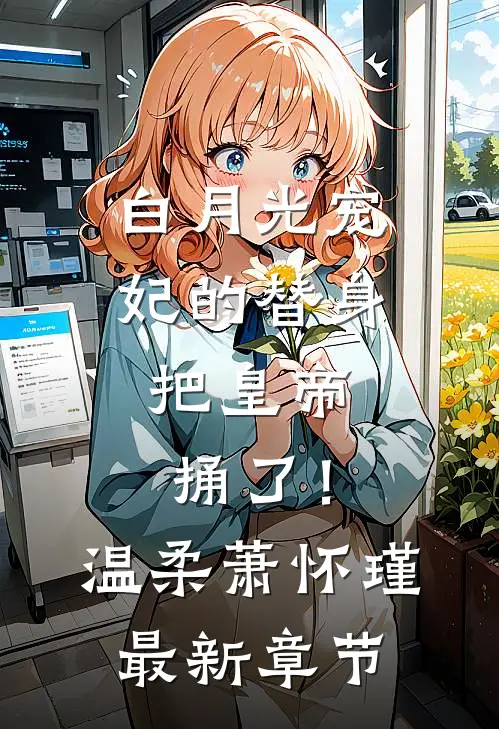 白月光宠妃的替身，把皇帝捅了！温柔萧怀瑾最新章节