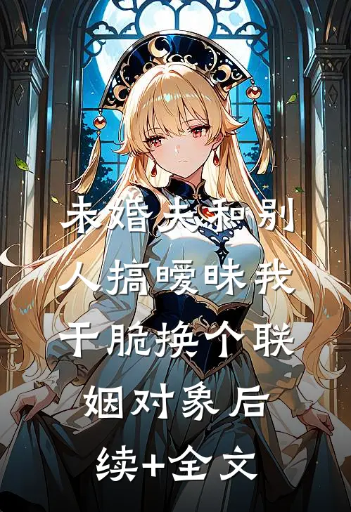 未婚夫和别人搞暧昧我干脆换个联姻对象后续+全文