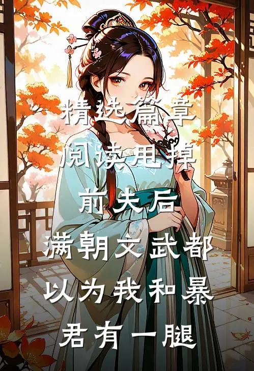 精选篇章阅读甩掉前夫后，满朝文武都以为我和暴君有一腿