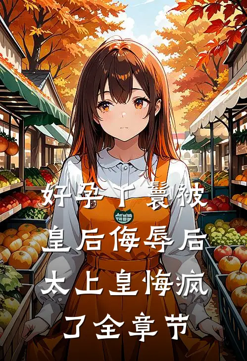 好孕丫鬟被皇后侮辱后，太上皇悔疯了全章节