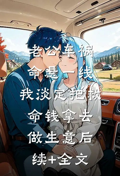 老公车祸命悬一线，我淡定把救命钱拿去做生意后续+全文