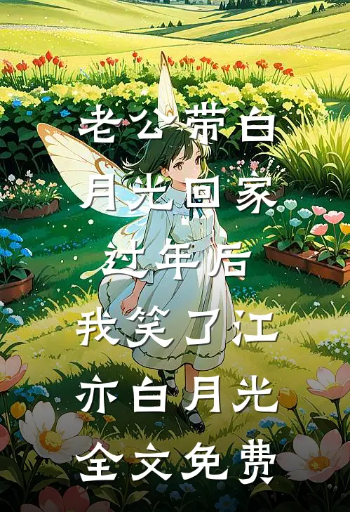 老公带白月光回家过年后，我笑了江亦白月光全文免费