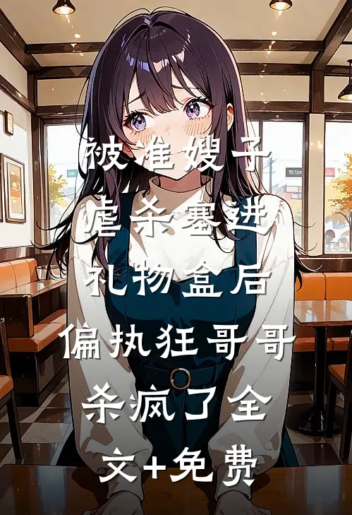 被准嫂子虐杀塞进礼物盒后，偏执狂哥哥杀疯了全文+免费