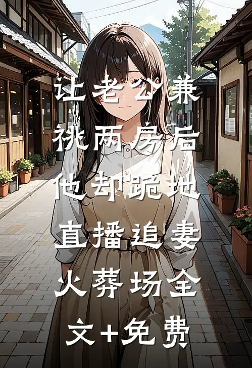 让老公兼祧两房后，他却跪地直播追妻火葬场全文+免费
