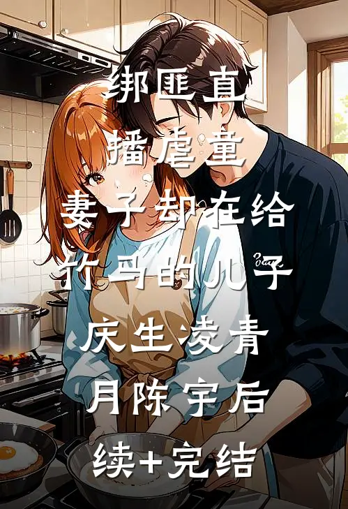 绑匪直播虐童，妻子却在给竹马的儿子庆生凌青月陈宇后续+完结