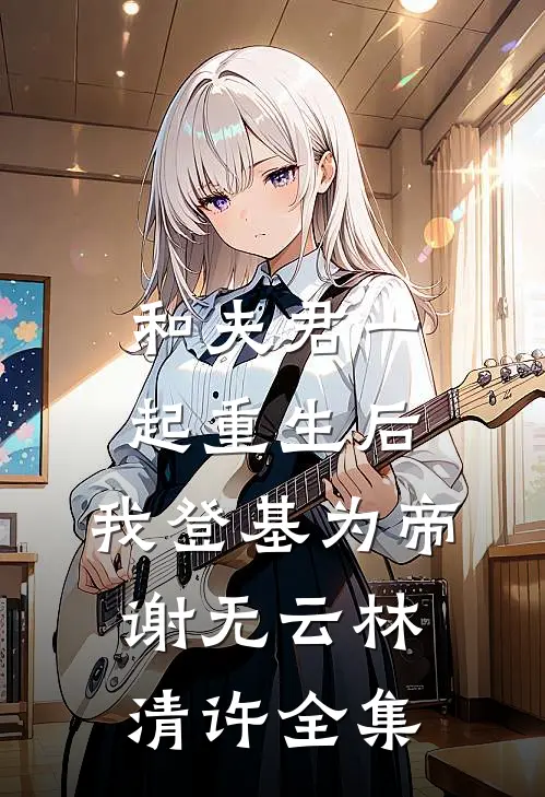 和夫君一起重生后，我登基为帝谢无云林清许全集