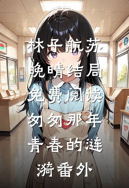 林子航苏晚晴结局免费阅读匆匆那年，青春的涟漪番外
