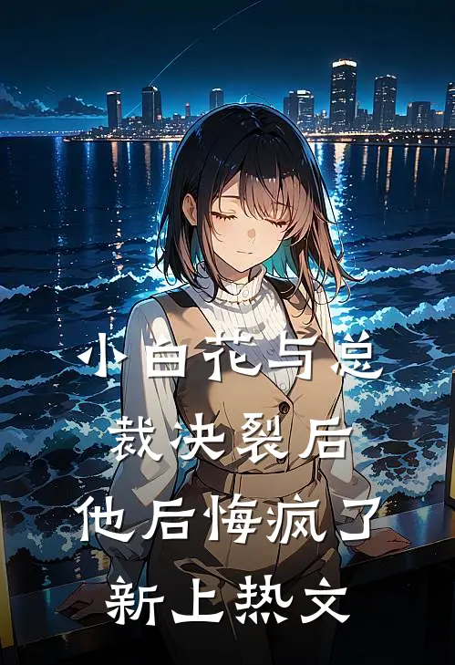 小白花与总裁决裂后，他后悔疯了新上热文