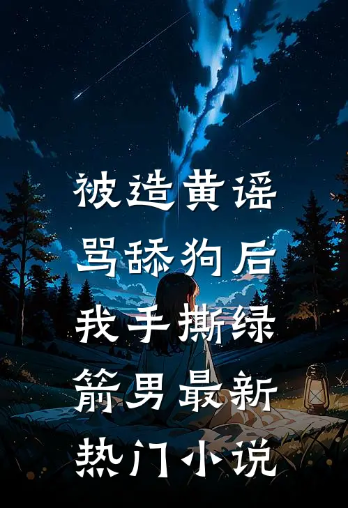 被造黄谣骂舔狗后，我手撕绿箭男最新热门小说