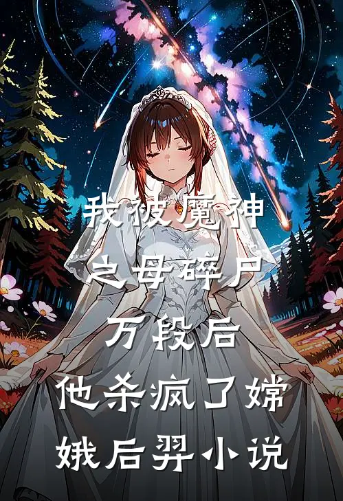 我被魔神之母碎尸万段后，他杀疯了嫦娥后羿小说