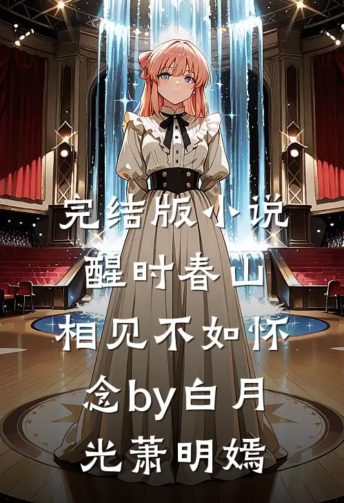 完结版小说醒时春山，相见不如怀念by白月光萧明嫣