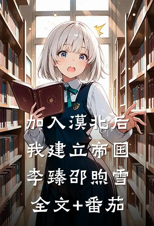 加入漠北后，我建立帝国李臻邵煦雪全文+番茄