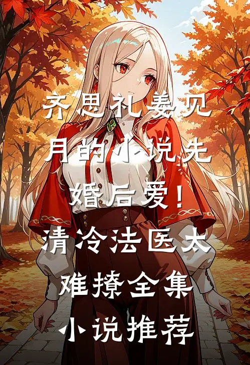 齐思礼姜见月的小说先婚后爱!清冷法医太难撩全集小说推荐