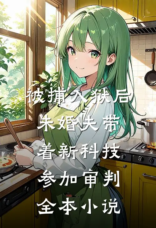 被捕入狱后，未婚夫带着新科技参加审判全本小说