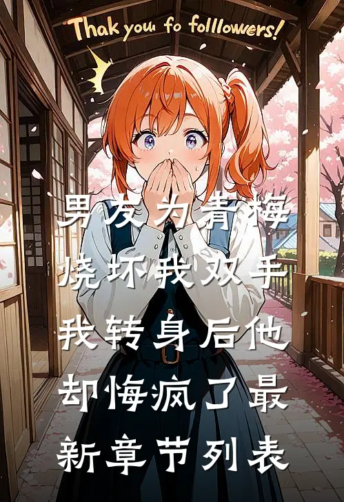 男友为青梅烧坏我双手，我转身后他却悔疯了最新章节列表