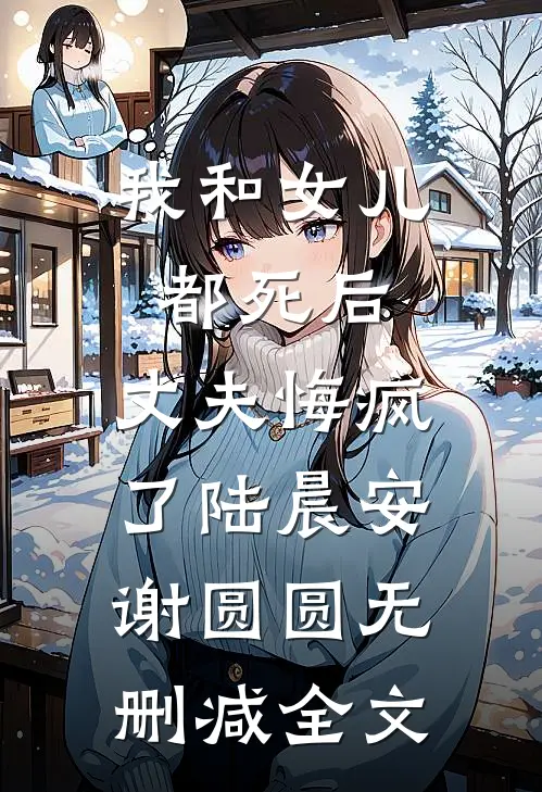 我和女儿都死后，丈夫悔疯了陆晨安谢圆圆无删减全文