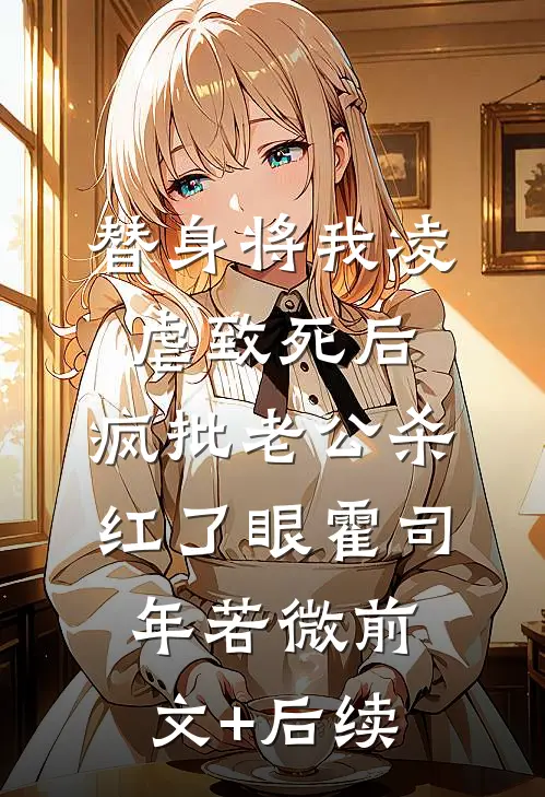 替身将我凌虐致死后，疯批老公杀红了眼霍司年若微前文+后续