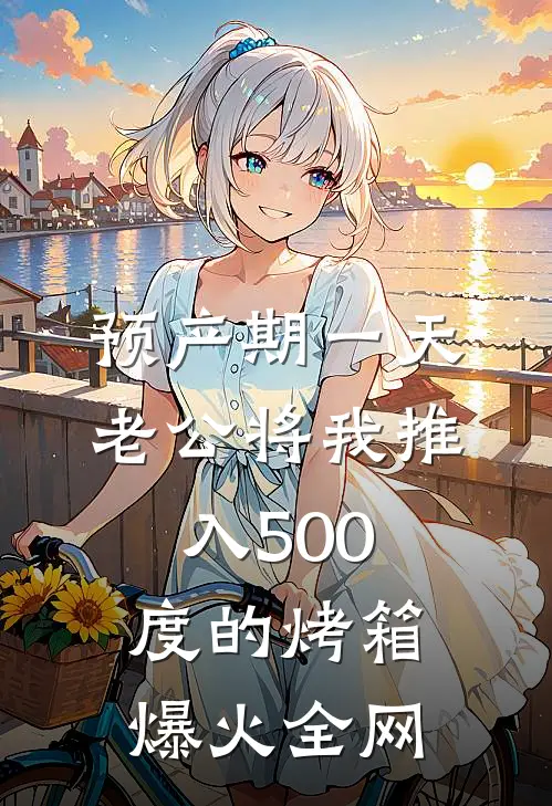 预产期一天，老公将我推入500度的烤箱爆火全网