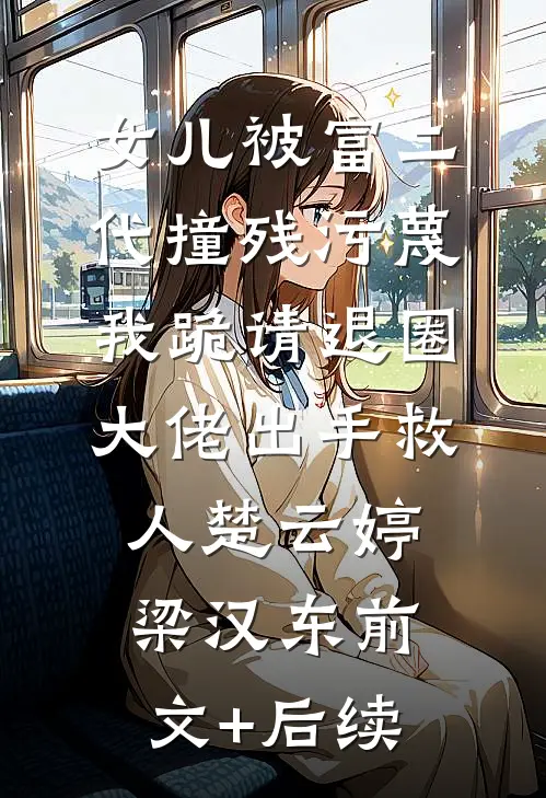 女儿被富二代撞残污蔑，我跪请退圈大佬出手救人楚云婷梁汉东前文+后续