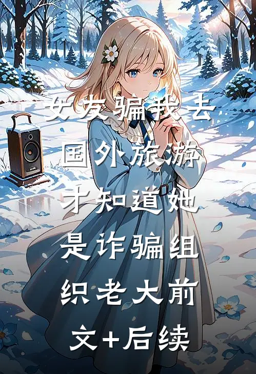 女友骗我去国外旅游，才知道她是诈骗组织老大前文+后续