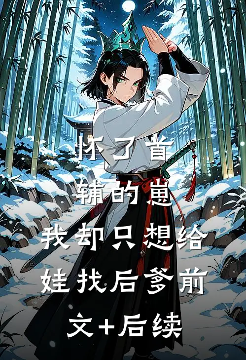 怀了首辅的崽，我却只想给娃找后爹前文+后续