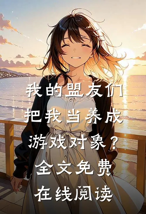 我的盟友们，把我当养成游戏对象？全文免费在线阅读