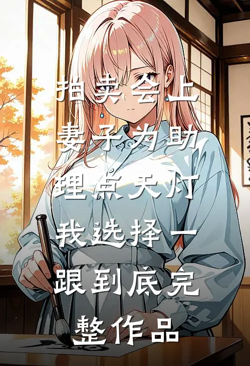 拍卖会上妻子为助理点天灯，我选择一跟到底完整作品