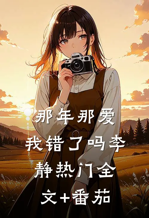 那年那爱，我错了吗李静热门全文+番茄