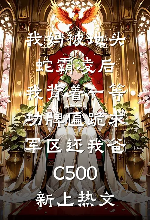 我妈被地头蛇霸凌后，我背着一等功牌匾跪求军区还我爸C500新上热文