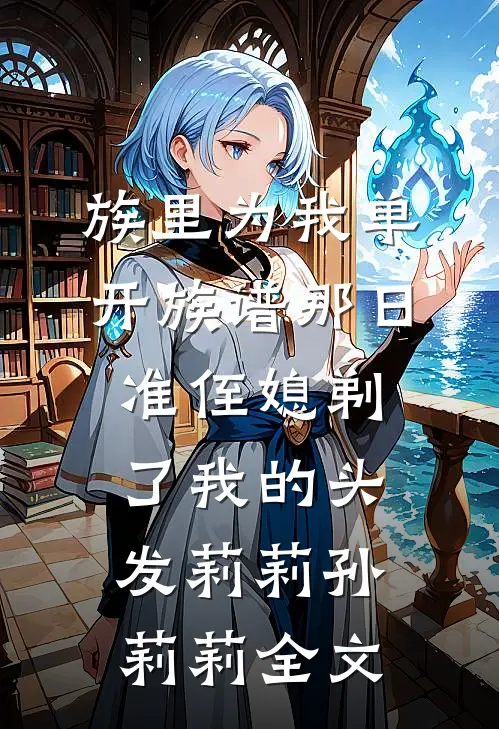 族里为我单开族谱那日，准侄媳剃了我的头发莉莉孙莉莉全文