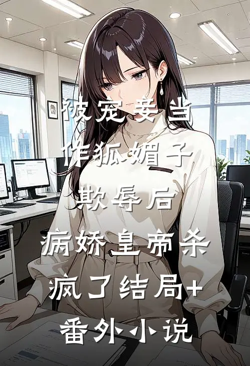 被宠妾当作狐媚子欺辱后，病娇皇帝杀疯了结局+番外小说