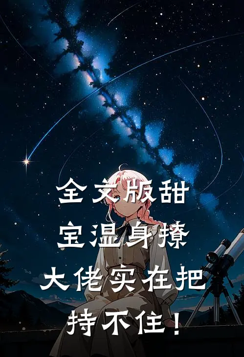 全文版甜宝湿身撩，大佬实在把持不住！