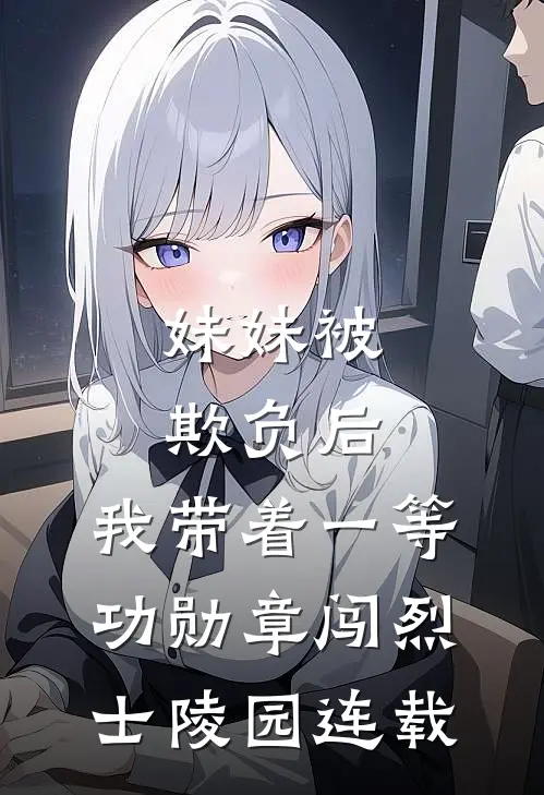 妹妹被欺负后，我带着一等功勋章闯烈士陵园连载