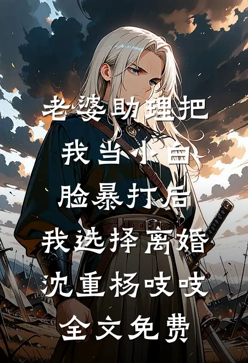 老婆助理把我当小白脸暴打后，我选择离婚沈重杨吱吱全文免费
