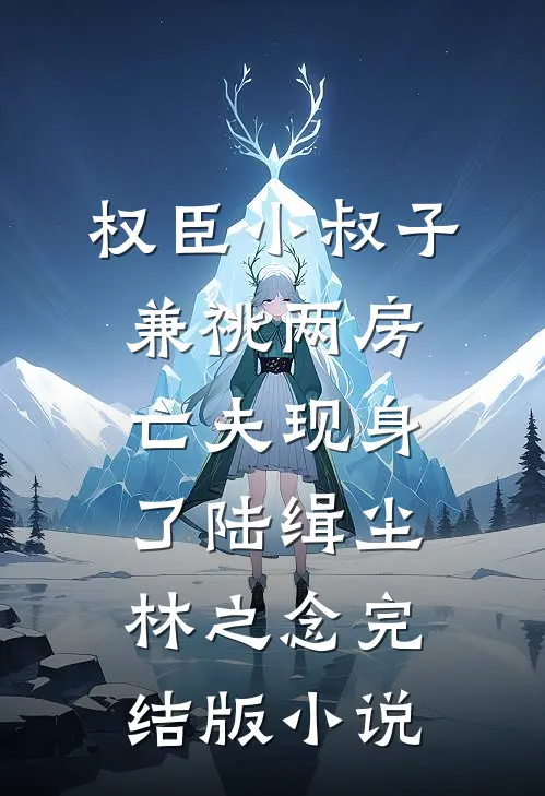 权臣小叔子兼祧两房，亡夫现身了陆缉尘林之念完结版小说