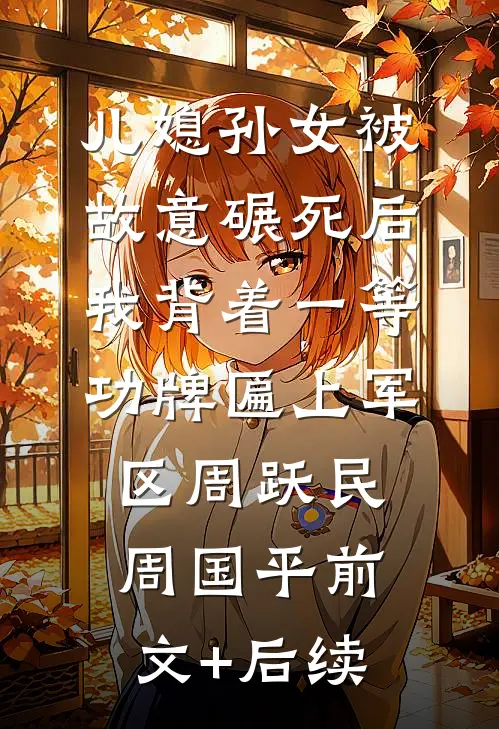 儿媳孙女被故意碾死后，我背着一等功牌匾上军区周跃民周国平前文+后续