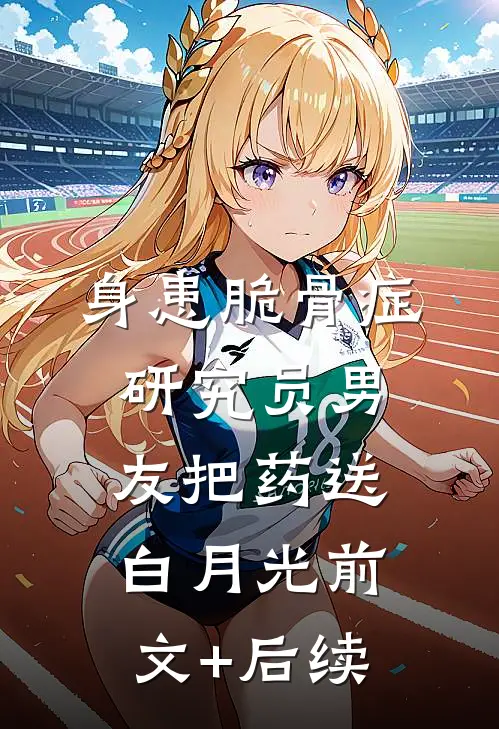 身患脆骨症，研究员男友把药送白月光前文+后续