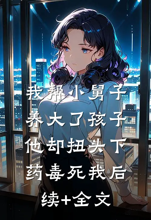 我帮小舅子养大了孩子，他却扭头下药毒死我后续+全文