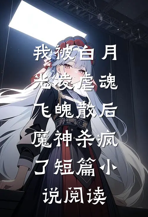 我被白月光凌虐魂飞魄散后，魔神杀疯了短篇小说阅读
