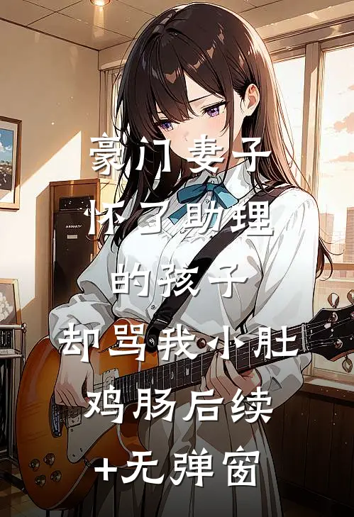 豪门妻子怀了助理的孩子，却骂我小肚鸡肠后续+无弹窗