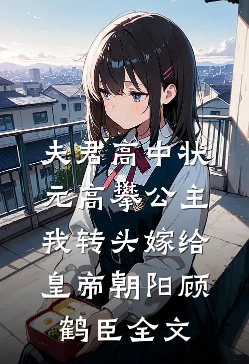 夫君高中状元高攀公主，我转头嫁给皇帝朝阳顾鹤臣全文