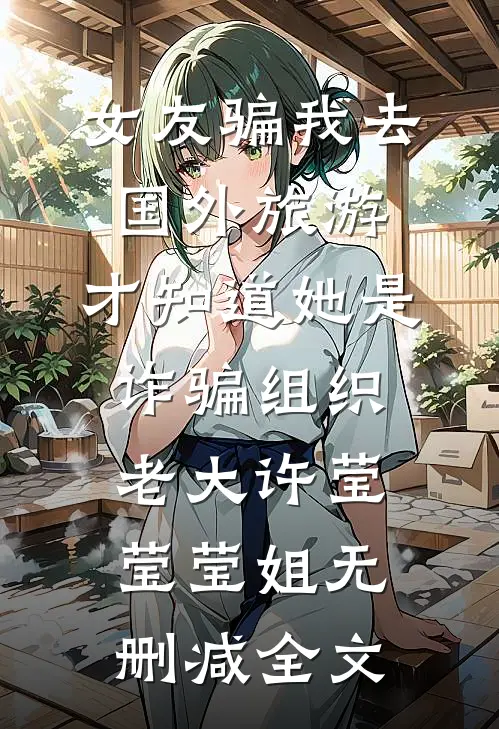 女友骗我去国外旅游，才知道她是诈骗组织老大许莹莹莹姐无删减全文