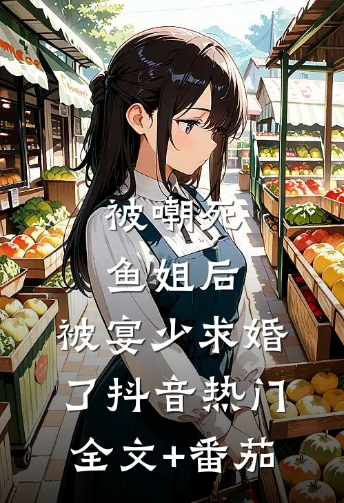 被嘲死鱼姐后，被宴少求婚了抖音热门全文+番茄