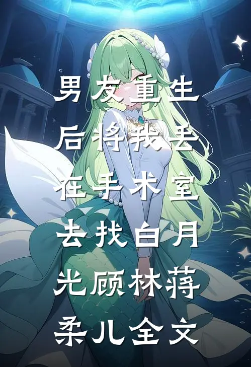 男友重生后将我丢在手术室，去找白月光顾林蒋柔儿全文