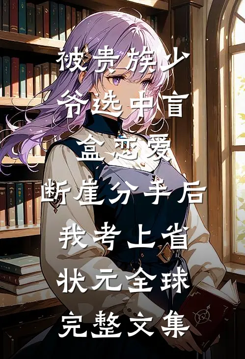 被贵族少爷选中盲盒恋爱，断崖分手后我考上省状元全球完整文集
