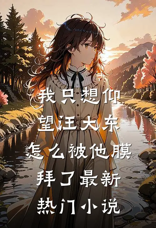 我只想仰望汪大东，怎么被他膜拜了最新热门小说