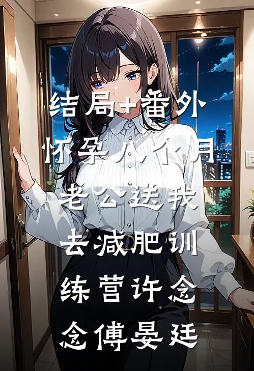 结局+番外怀孕八个月，老公送我去减肥训练营许念念傅晏廷